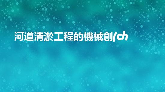 河道清淤工程的機械創(chuàng)新科技，改變城市未來的新機遇！